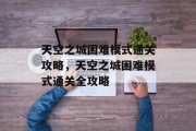 天空之城困难模式通关攻略,天空之城困难模式通关全攻略 天空之城困难模式通关攻略,天空之城困难模式通关全攻略