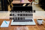 分析现在哪个网站流量最大,中国顶级SEO网站流量排行 分析现在哪个网站流量最大,中国顶级SEO网站流量排行
