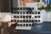 网站链接获取插件,如何利用它实现网站流量,网站流量管理,如何利用网站链接获取插件实现网站流量提升 网站链接获取插件,如何利用它实现网站流量,网站流量管理,如何利用网站链接获取插件实现网站流量提升