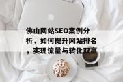佛山网站SEO案例分析，如何提升网站排名，实现流量与转化双赢