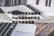 揭秘流行文化新阵地,Pop流量网站的风云变幻与未来发展 揭秘流行文化新阵地,Pop流量网站的风云变幻与未来发展