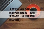 全是套路通关攻略——解锁天堂的秘密,解锁天堂秘密,全攻略套路通关秘籍 全是套路通关攻略——解锁天堂的秘密,解锁天堂秘密,全攻略套路通关秘籍