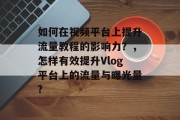 如何在视频平台上提升流量教程的影响力?,怎样有效提升Vlog平台上的流量与曝光量? 如何在视频平台上提升流量教程的影响力?,怎样有效提升Vlog平台上的流量与曝光量?