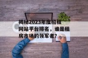 揭秘2023年度招租网站平台排名，谁是租房市场的领军者？