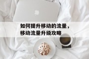 如何提升移动的流量,移动流量升级攻略