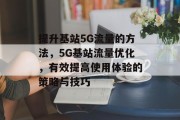 提升基站5G流量的方法,5G基站流量优化,有效提高使用体验的策略与技巧 提升基站5G流量的方法,5G基站流量优化,有效提高使用体验的策略与技巧