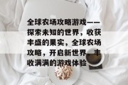 全球农场攻略游戏——探索未知的世界,收获丰盛的果实,全球农场攻略,开启新世界,丰收满满的游戏体验 全球农场攻略游戏——探索未知的世界,收获丰盛的果实,全球农场攻略,开启新世界,丰收满满的游戏体验