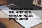 中国古代游戏街游攻略指南,中国游戏街游,攻略全攻略!无需投入大钱即可轻松玩转! 中国古代游戏街游攻略指南,中国游戏街游,攻略全攻略!无需投入大钱即可轻松玩转!