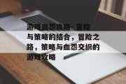 游戏血怨攻略- 冒险与策略的结合,冒险之路,策略与血怨交织的游戏攻略 游戏血怨攻略- 冒险与策略的结合,冒险之路,策略与血怨交织的游戏攻略