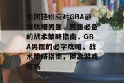 如何轻松应对GBA游戏攻略男生,男生必备的战术策略指南,GBA男性的必学攻略,战术策略指南,提高游戏技巧 如何轻松应对GBA游戏攻略男生,男生必备的战术策略指南,GBA男性的必学攻略,战术策略指南,提高游戏技巧