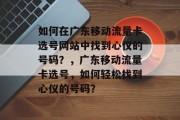 如何在广东移动流量卡选号网站中找到心仪的号码?,广东移动流量卡选号,如何轻松找到心仪的号码? 如何在广东移动流量卡选号网站中找到心仪的号码?,广东移动流量卡选号,如何轻松找到心仪的号码?