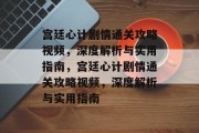 宫廷心计剧情通关攻略视频,深度解析与实用指南,宫廷心计剧情通关攻略视频,深度解析与实用指南 宫廷心计剧情通关攻略视频,深度解析与实用指南,宫廷心计剧情通关攻略视频,深度解析与实用指南