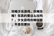 攻略少女游戏,攻略攻略?你真的要这么玩吗?,少女游戏攻略秘籍,不是你要玩 攻略少女游戏,攻略攻略?你真的要这么玩吗?,少女游戏攻略秘籍,不是你要玩