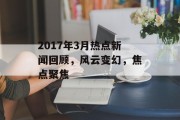2017年3月热点新闻回顾,风云变幻,焦点聚焦 2017年3月热点新闻回顾,风云变幻,焦点聚焦