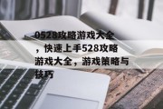 0528攻略游戏大全,快速上手528攻略游戏大全,游戏策略与技巧 0528攻略游戏大全,快速上手528攻略游戏大全,游戏策略与技巧