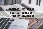 巨量引擎，提升流量的有效方式，10大工具，轻松提升网站流量的方法