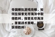 帝国舰队游戏攻略，如何在探索无尽海洋中取得胜利，探索无尽海洋，掌握战术策略，如何获得胜利！