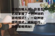 游戏攻略人员，你是否已经掌握了一种神秘的游戏模式？，一窥神秘游戏模式，破解技巧，隐藏策略揭秘！