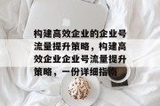 构建高效企业的企业号流量提升策略,构建高效企业企业号流量提升策略,一份详细指南 构建高效企业的企业号流量提升策略,构建高效企业企业号流量提升策略,一份详细指南