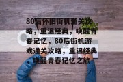 80后怀旧街机通关攻略,重温经典,唤醒青春记忆,80后街机游戏通关攻略,重温经典,唤醒青春记忆之旅 80后怀旧街机通关攻略,重温经典,唤醒青春记忆,80后街机游戏通关攻略,重温经典,唤醒青春记忆之旅