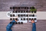 超级玛丽3D通关攻略,从新手到大师的全面指南,超级玛丽3D通关攻略,从新手到大师的全面指南 超级玛丽3D通关攻略,从新手到大师的全面指南,超级玛丽3D通关攻略,从新手到大师的全面指南