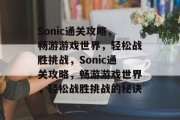 Sonic通关攻略,畅游游戏世界,轻松战胜挑战,Sonic通关攻略,畅游游戏世界,轻松战胜挑战的秘诀 Sonic通关攻略,畅游游戏世界,轻松战胜挑战,Sonic通关攻略,畅游游戏世界,轻松战胜挑战的秘诀