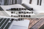 如何使用网站tag插件?,如何在WordPress中安装和启用tag插件? 如何使用网站tag插件?,如何在WordPress中安装和启用tag插件?