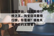 淘宝平台,日流量排行榜之王,淘宝日流量排行榜,你是谁?谁是天猫平台的王霸者? 淘宝平台,日流量排行榜之王,淘宝日流量排行榜,你是谁?谁是天猫平台的王霸者?