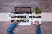 共创能提升流量?实现高流量策略,创意与数据分析的结合 共创能提升流量?实现高流量策略,创意与数据分析的结合
