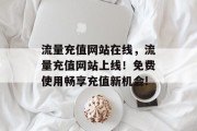 流量充值网站在线,流量充值网站上线!免费使用畅享充值新机会! 流量充值网站在线,流量充值网站上线!免费使用畅享充值新机会!