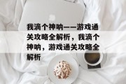 我滴个神呐——游戏通关攻略全解析,我滴个神呐,游戏通关攻略全解析 我滴个神呐——游戏通关攻略全解析,我滴个神呐,游戏通关攻略全解析