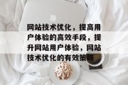 网站技术优化,提高用户体验的高效手段,提升网站用户体验,网站技术优化的有效策略 网站技术优化,提高用户体验的高效手段,提升网站用户体验,网站技术优化的有效策略