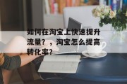 如何在淘宝上快速提升流量?,淘宝怎么提高转化率? 如何在淘宝上快速提升流量?,淘宝怎么提高转化率?