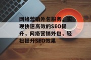 网络营销外包服务,实现快速高效的SEO提升,网络营销外包,轻松提升SEO效果 网络营销外包服务,实现快速高效的SEO提升,网络营销外包,轻松提升SEO效果