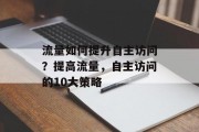 流量如何提升自主访问?提高流量,自主访问的10大策略 流量如何提升自主访问?提高流量,自主访问的10大策略