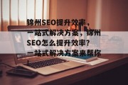 锦州SEO提升效率,一站式解决方案,锦州SEO怎么提升效率?一站式解决方案来帮你! 锦州SEO提升效率,一站式解决方案,锦州SEO怎么提升效率?一站式解决方案来帮你!