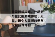 天堂游戏攻略,一场无与伦比的游戏体验,天堂,最令人震撼的无与伦比游戏体验 天堂游戏攻略,一场无与伦比的游戏体验,天堂,最令人震撼的无与伦比游戏体验