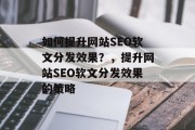 如何提升网站SEO软文分发效果？，提升网站SEO软文分发效果的策略