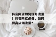 抖音网店如何提升流量?抖音网红必备,如何提高店铺流量? 抖音网店如何提升流量?抖音网红必备,如何提高店铺流量?