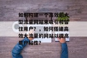 如何构建一个高效的大型流量网站来吸引和留住用户？，如何搭建高效大流量的网站以提高用户粘性？