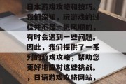 日文游戏攻略网站,为您提供各种中文语言的日本游戏攻略和技巧。我们深知,玩游戏的过程并不是一帆风顺的,有时会遇到一些问题。因此,我们提供了一系列的游戏攻略,帮助您更好地应对这些挑战。,日语游戏攻略网站,解决游戏中难题的金钥匙 日文游戏攻略网站,为您提供各种中文语言的日本游戏攻略和技巧。我们深知,玩游戏的过程并不是一帆风顺的,有时会遇到一些问题。因此,我们提供了一系列的游戏攻略,帮助您更好地应对这些挑战。,日语游戏攻略网站,解决游戏中难题的金钥匙