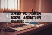 全店推广提升流量的关键策略,全店推广如何提升流量? 全店推广提升流量的关键策略,全店推广如何提升流量?