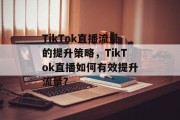 TikTok直播流量的提升策略,TikTok直播如何有效提升流量? TikTok直播流量的提升策略,TikTok直播如何有效提升流量?
