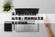 深入剖析Alexa网站流量,揭秘网站流量背后的秘密 深入剖析Alexa网站流量,揭秘网站流量背后的秘密