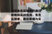 游戏角色监视者的最佳策略和实战指南,角色监视者,最佳策略与实战指南 游戏角色监视者的最佳策略和实战指南,角色监视者,最佳策略与实战指南