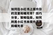 如何在小红书上提升你的流量和曝光率?技巧分享,策略指南,如何利用小红书来提升流量和曝光率 如何在小红书上提升你的流量和曝光率?技巧分享,策略指南,如何利用小红书来提升流量和曝光率