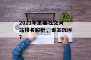 2023年重要社交网站排名解析,谁主沉浮? 2023年重要社交网站排名解析,谁主沉浮?
