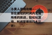 小黄人游戏攻略——让你在最短的时间内完成所有的挑战,轻松玩游戏,时间管理技巧大公开! 小黄人游戏攻略——让你在最短的时间内完成所有的挑战,轻松玩游戏,时间管理技巧大公开!