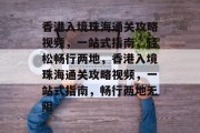 香港入境珠海通关攻略视频,一站式指南,轻松畅行两地,香港入境珠海通关攻略视频,一站式指南,畅行两地无阻 香港入境珠海通关攻略视频,一站式指南,轻松畅行两地,香港入境珠海通关攻略视频,一站式指南,畅行两地无阻