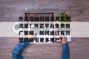 外卖店如何提高其免费流量?外卖平台免费推广策略,如何通过有效营销吸引更多用户?